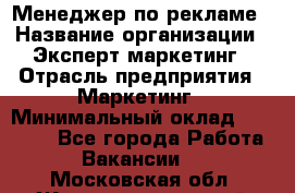 Менеджер по рекламе › Название организации ­ Эксперт-маркетинг › Отрасль предприятия ­ Маркетинг › Минимальный оклад ­ 50 000 - Все города Работа » Вакансии   . Московская обл.,Железнодорожный г.